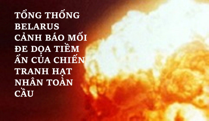 TỔNG THỐNG BELARUS CẢNH BÁO MỐI ĐE DỌA TIỀM ẨN CỦA CHIẾN TRANH HẠT NHÂN TOÀN CẦU