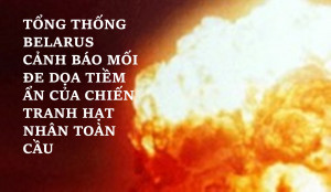 TỔNG THỐNG BELARUS CẢNH BÁO MỐI ĐE DỌA TIỀM ẨN CỦA CHIẾN TRANH HẠT NHÂN TOÀN CẦU